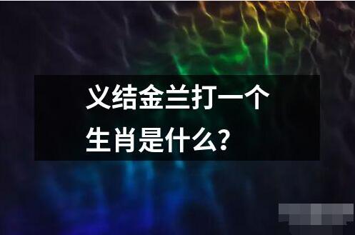 義結(jié)金蘭打一個(gè)生肖是什么？