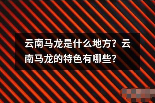 云南馬龍是什么地方？云南馬龍的特色有哪些？
