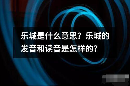 樂城是什么意思？樂城的發(fā)音和讀音是怎樣的？