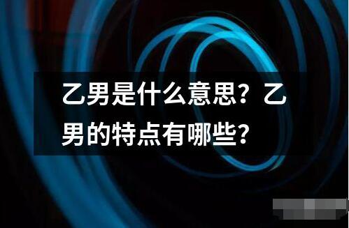 乙男是什么意思？乙男的特點(diǎn)有哪些？
