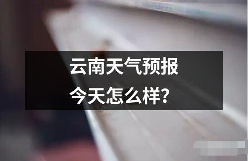 云南天氣預(yù)報(bào)今天怎么樣？