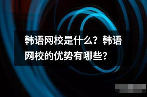 韓語網(wǎng)校是什么？韓語網(wǎng)校的優(yōu)勢有哪些？