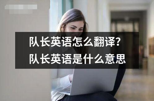 隊(duì)長(zhǎng)英語(yǔ)怎么翻譯？隊(duì)長(zhǎng)英語(yǔ)是什么意思