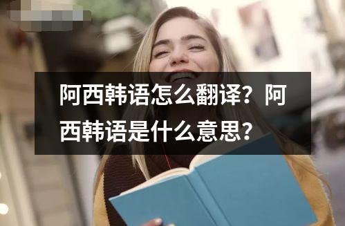 阿西韓語怎么翻譯？阿西韓語是什么意思？