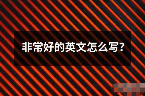 非常好的英文怎么寫(xiě)？
