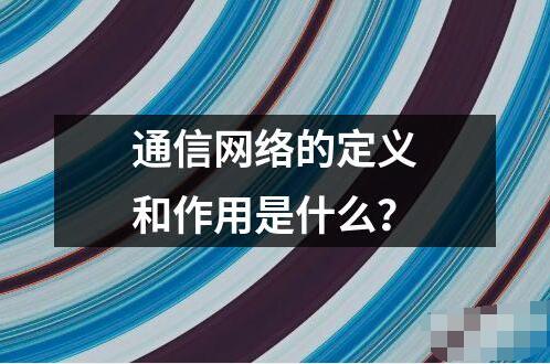 通信網(wǎng)絡(luò)的定義和作用是什么？