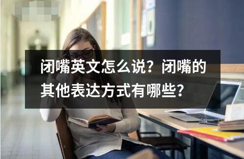 閉嘴英文怎么說？閉嘴的其他表達方式有哪些？