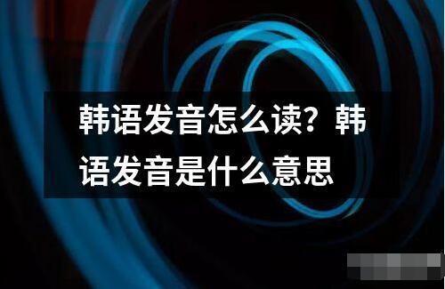 韓語(yǔ)發(fā)音怎么讀？韓語(yǔ)發(fā)音是什么意思