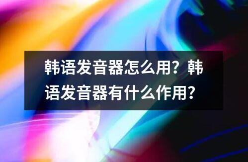 韓語發(fā)音器怎么用？韓語發(fā)音器有什么作用？