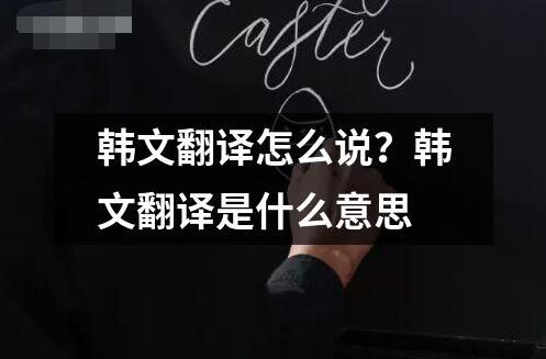 韓文翻譯怎么說？韓文翻譯是什么意思