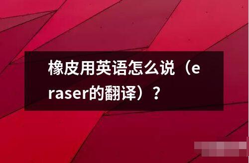 橡皮用英語怎么說（eraser的翻譯）？